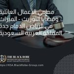 محامي الأعمال العائلية وقضايا التوريث – الميراث في الرياض الدمام جدة المملكة العربية السعودية